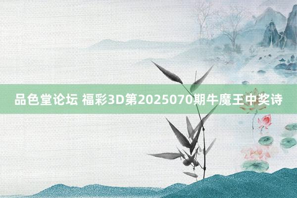 品色堂论坛 福彩3D第2025070期牛魔王中奖诗