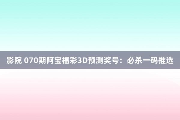 影院 070期阿宝福彩3D预测奖号：必杀一码推选