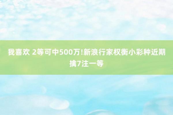 我喜欢 2等可中500万!新浪行家权衡小彩种近期擒7注一等