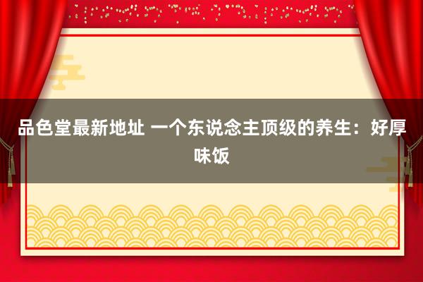 品色堂最新地址 一个东说念主顶级的养生：好厚味饭