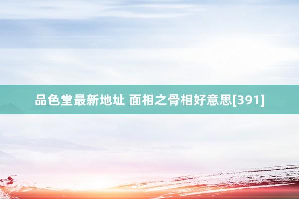 品色堂最新地址 面相之骨相好意思[391]