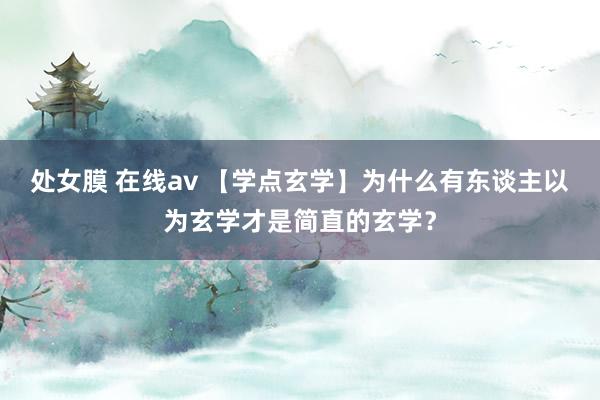 处女膜 在线av 【学点玄学】为什么有东谈主以为玄学才是简直的玄学？