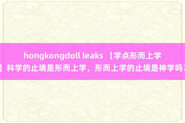 hongkongdoll leaks 【学点形而上学】科学的止境是形而上学，形而上学的止境是神学吗？