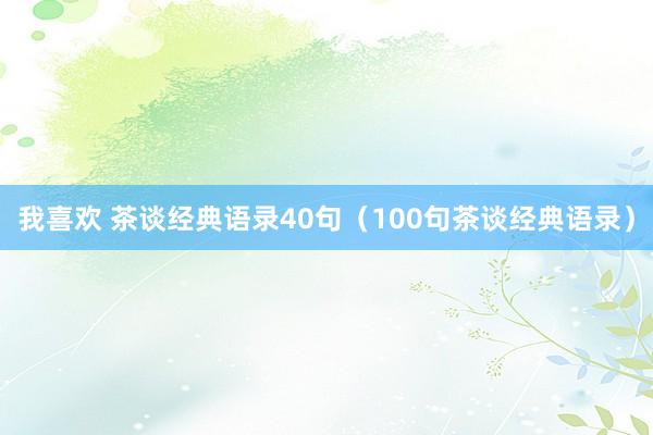 我喜欢 茶谈经典语录40句（100句茶谈经典语录）