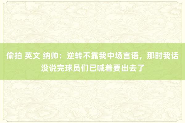 偷拍 英文 纳帅：逆转不靠我中场言语，那时我话没说完球员们已喊着要出去了