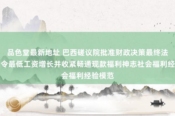 品色堂最新地址 巴西磋议院批准财政决策最终法案：功令最低工资增长并收紧畅通现款福利神志社会福利经验模范