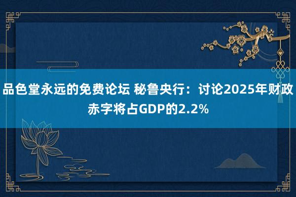 品色堂永远的免费论坛 秘鲁央行：讨论2025年财政赤字将占GDP的2.2%