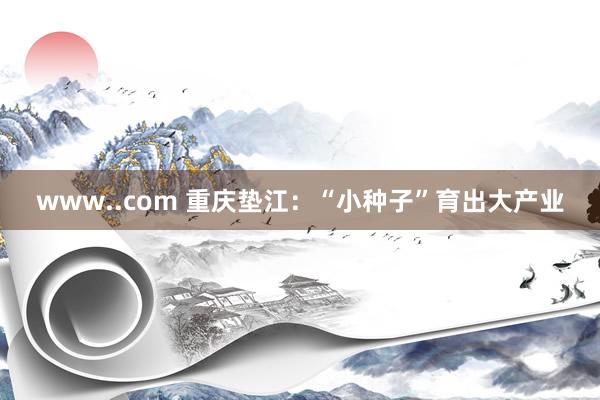 www..com 重庆垫江：“小种子”育出大产业