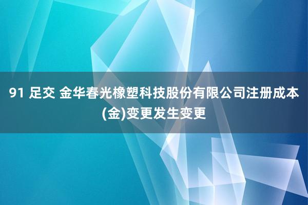 91 足交 金华春光橡塑科技股份有限公司注册成本(金)变更发生变更