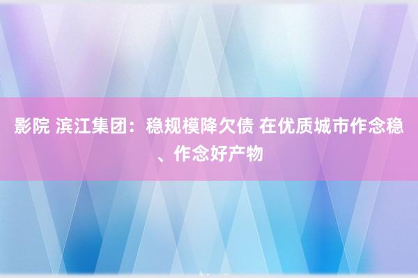 影院 滨江集团：稳规模降欠债 在优质城市作念稳、作念好产物