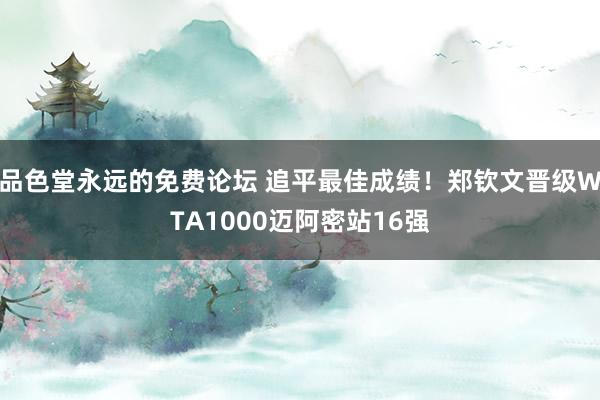 品色堂永远的免费论坛 追平最佳成绩！郑钦文晋级WTA1000迈阿密站16强