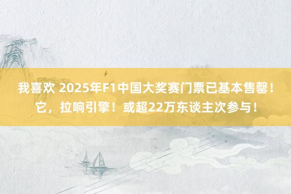 我喜欢 2025年F1中国大奖赛门票已基本售罄！它，拉响引擎！或超22万东谈主次参与！