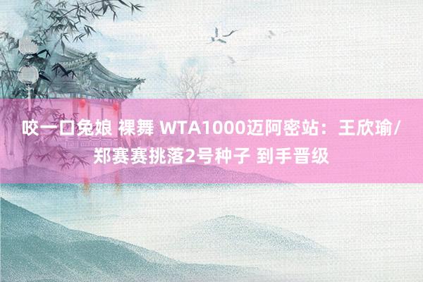 咬一口兔娘 裸舞 WTA1000迈阿密站：王欣瑜/郑赛赛挑落2号种子 到手晋级
