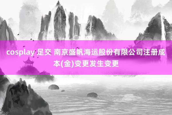 cosplay 足交 南京盛帆海运股份有限公司注册成本(金)变更发生变更