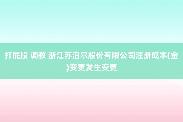 打屁股 调教 浙江苏泊尔股份有限公司注册成本(金)变更发生变更