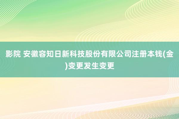影院 安徽容知日新科技股份有限公司注册本钱(金)变更发生变更