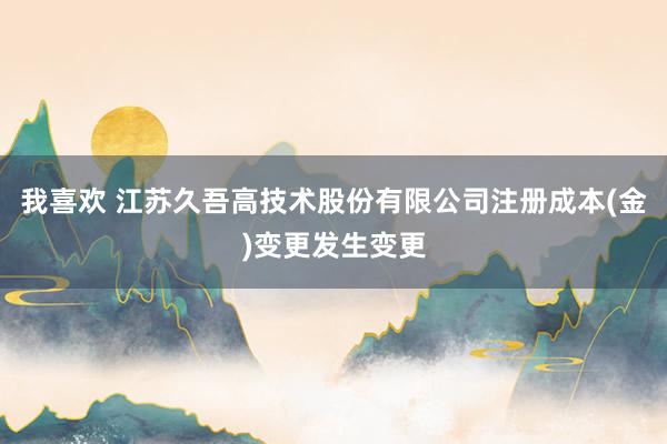 我喜欢 江苏久吾高技术股份有限公司注册成本(金)变更发生变更