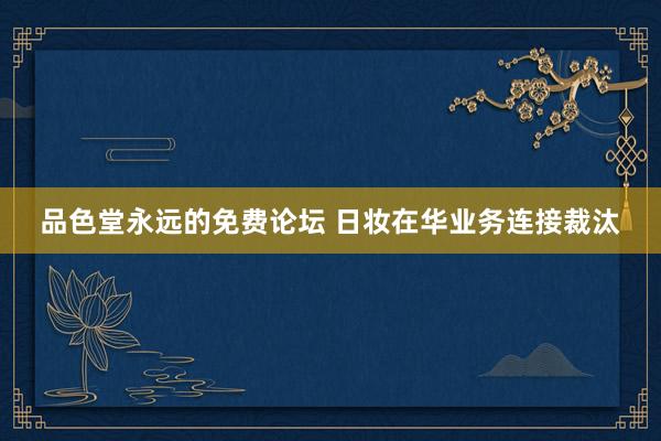 品色堂永远的免费论坛 日妆在华业务连接裁汰