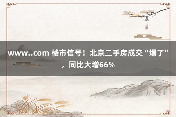 www..com 楼市信号！北京二手房成交“爆了”，同比大增66%