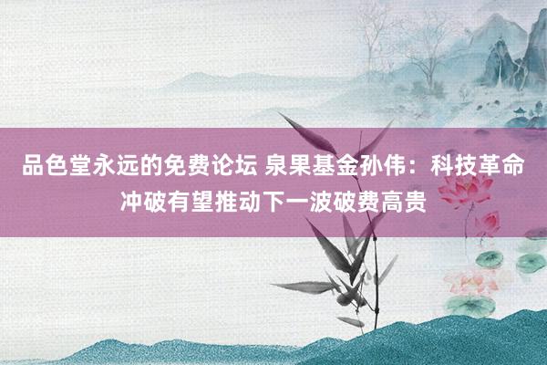 品色堂永远的免费论坛 泉果基金孙伟：科技革命冲破有望推动下一波破费高贵