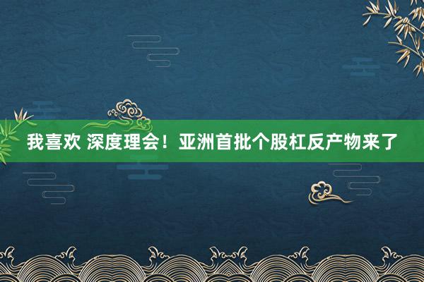 我喜欢 深度理会！亚洲首批个股杠反产物来了