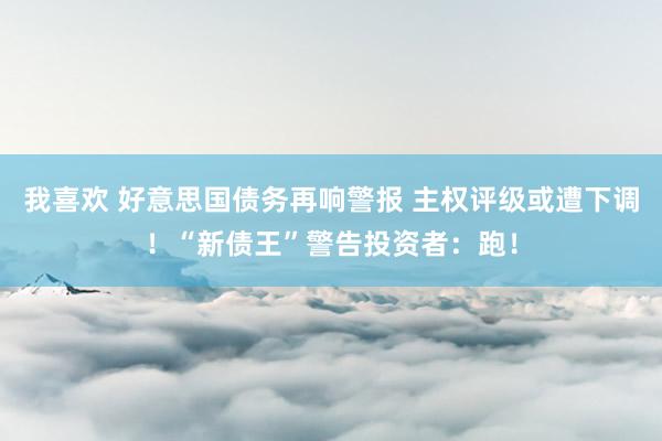 我喜欢 好意思国债务再响警报 主权评级或遭下调！“新债王”警告投资者：跑！