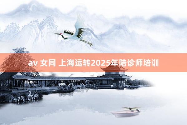 av 女同 上海运转2025年陪诊师培训