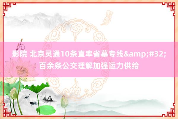 影院 北京灵通10条直率省墓专线&#32;百余条公交理解加强运力供给