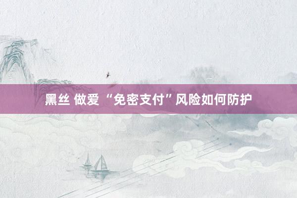 黑丝 做爱 “免密支付”风险如何防护