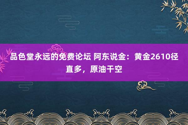 品色堂永远的免费论坛 阿东说金：黄金2610径直多，原油干空