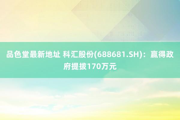 品色堂最新地址 科汇股份(688681.SH)：赢得政府提拔170万元
