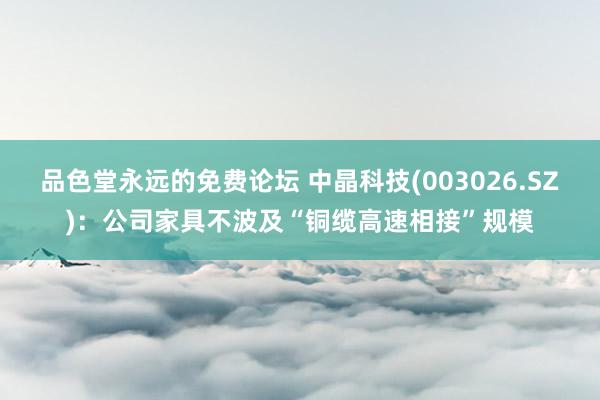 品色堂永远的免费论坛 中晶科技(003026.SZ)：公司家具不波及“铜缆高速相接”规模