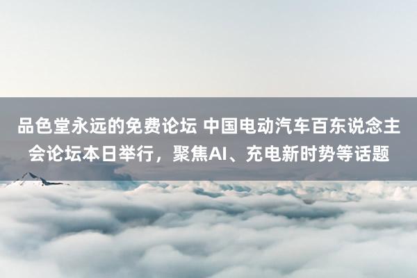 品色堂永远的免费论坛 中国电动汽车百东说念主会论坛本日举行，聚焦AI、充电新时势等话题