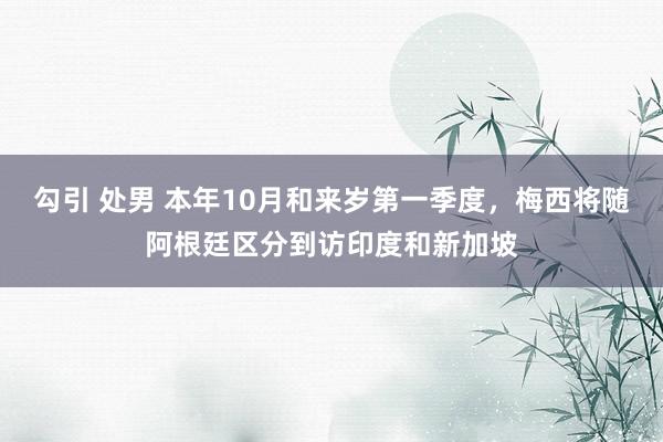 勾引 处男 本年10月和来岁第一季度，梅西将随阿根廷区分到访印度和新加坡