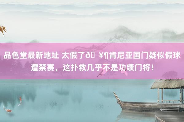 品色堂最新地址 太假了🥶肯尼亚国门疑似假球遭禁赛，这扑救几乎不是功绩门将！