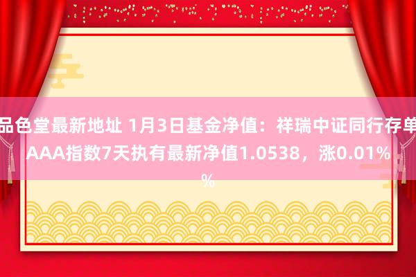 品色堂最新地址 1月3日基金净值：祥瑞中证同行存单AAA指数7天执有最新净值1.0538，涨0.01%
