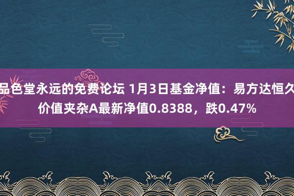 品色堂永远的免费论坛 1月3日基金净值：易方达恒久价值夹杂A最新净值0.8388，跌0.47%