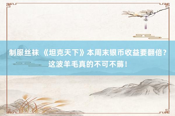 制服丝袜 《坦克天下》本周末银币收益要翻倍？这波羊毛真的不可不薅！