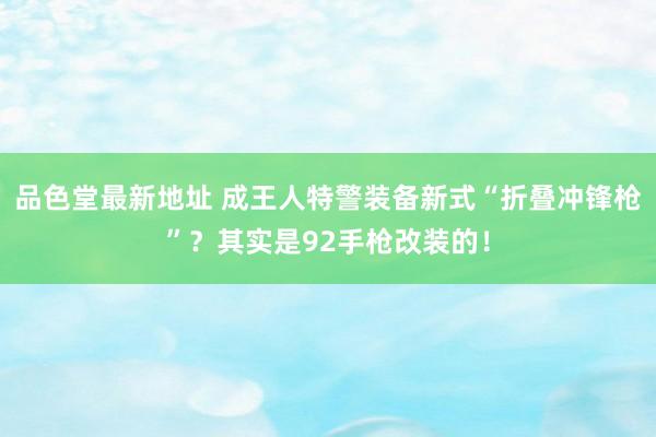 品色堂最新地址 成王人特警装备新式“折叠冲锋枪”？其实是92手枪改装的！