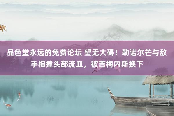 品色堂永远的免费论坛 望无大碍！勒诺尔芒与敌手相撞头部流血，被吉梅内斯换下