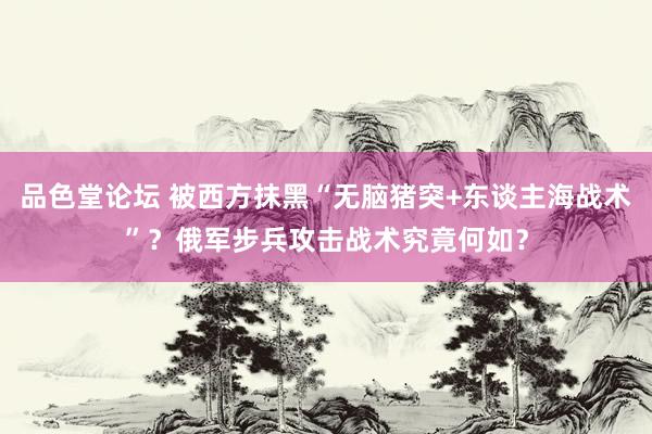 品色堂论坛 被西方抹黑“无脑猪突+东谈主海战术”？俄军步兵攻击战术究竟何如？