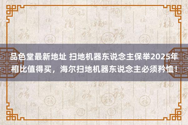 品色堂最新地址 扫地机器东说念主保举2025年相比值得买，海尔扫地机器东说念主必须矜恤！