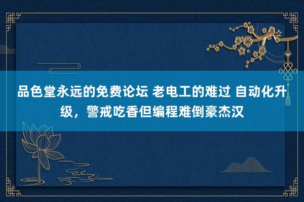 品色堂永远的免费论坛 老电工的难过 自动化升级，警戒吃香但编程难倒豪杰汉