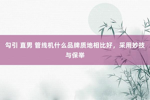 勾引 直男 管线机什么品牌质地相比好，采用妙技与保举