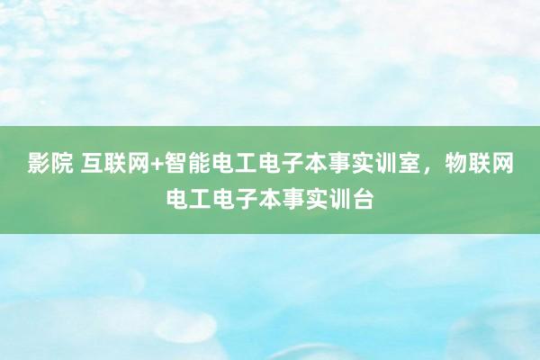影院 互联网+智能电工电子本事实训室，物联网电工电子本事实训台