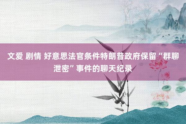 文爱 剧情 好意思法官条件特朗普政府保留“群聊泄密”事件的聊天纪录