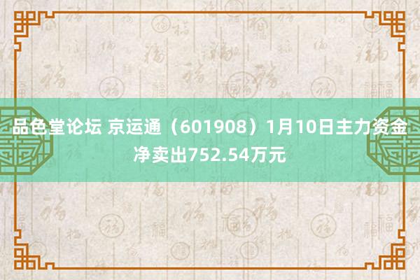 品色堂论坛 京运通（601908）1月10日主力资金净卖出752.54万元