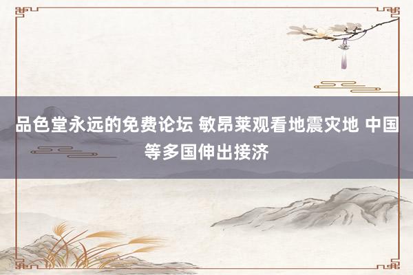 品色堂永远的免费论坛 敏昂莱观看地震灾地 中国等多国伸出接济