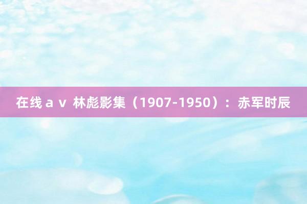 在线ａｖ 林彪影集（1907-1950）：赤军时辰