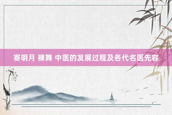 寄明月 裸舞 中医的发展过程及各代名医先容